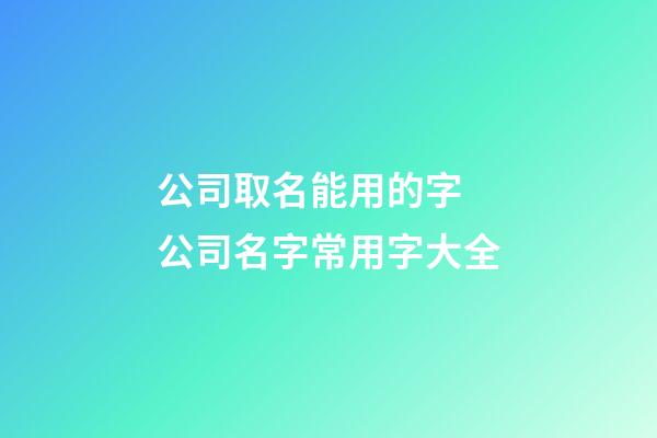 公司取名能用的字 公司名字常用字大全-第1张-公司起名-玄机派